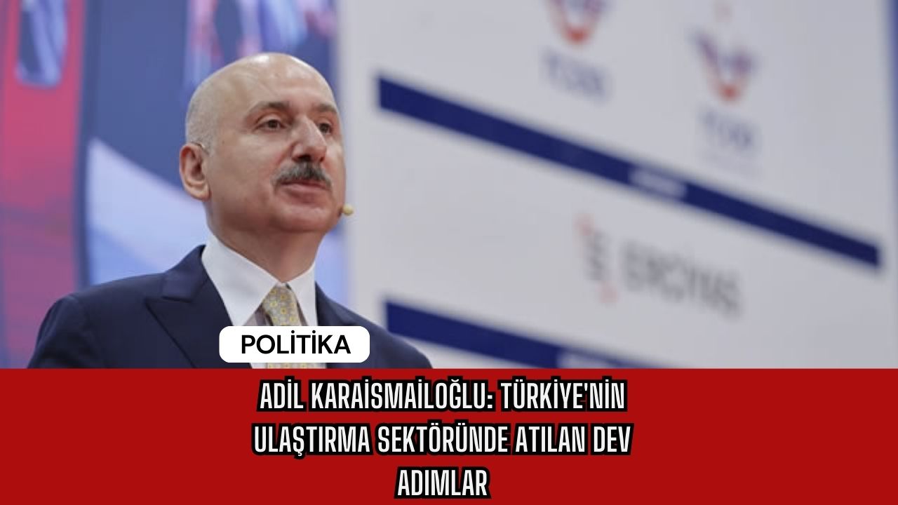 Adil Karaismailoğlu: Türkiye'nin Ulaştırma Sektöründe Atılan Dev Adımlar